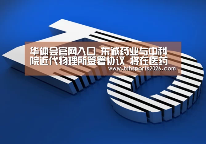 华体会官网入口_东诚药业与中科院近代物理所签署协议 将在医药研发方面深度合作(图2) 华体会官网入口