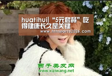 huatihui|“5元套餐”吃得健康长久是关键(图2) 华体会官网入口