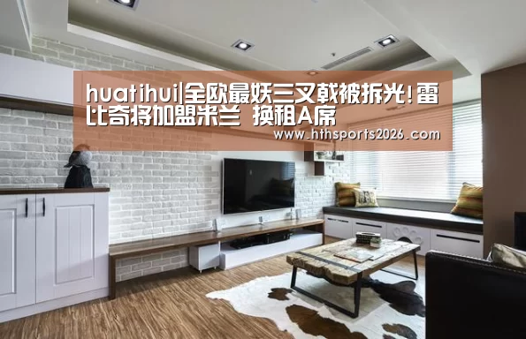 huatihui|全欧最妖三叉戟被拆光!雷比奇将加盟米兰 换租A席(图2) huatihui|全欧最妖三叉戟被拆光!雷比奇将加盟米兰 换租A席(图2)