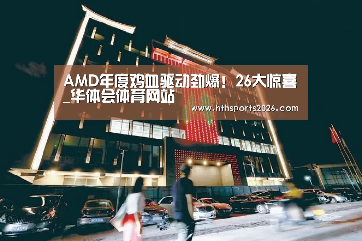 AMD年度鸡血驱动劲爆!26大惊喜_华体会体育网站(图3) hth官网