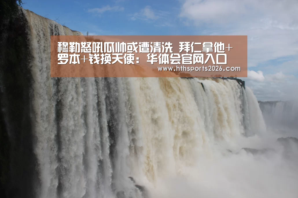 穆勒怒吼瓜帅或遭清洗 拜仁拿他+罗本+钱换天使：华体会官网入口(图4)