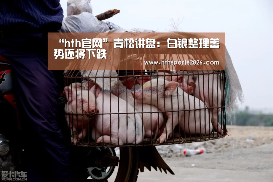 “hth官网”青松讲盘:白银整理蓄势还将下跌(图1) 华体会官网入口
