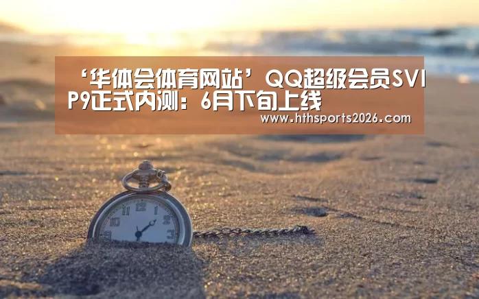 ‘华体会体育网站’QQ超级会员SVIP9正式内测:6月下旬上线(图3) hth官网