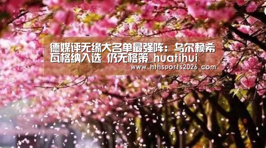 德媒评无缘大名单最强阵:乌尔赖希瓦格纳入选 仍无格策_huatihui(图3) 德媒评无缘大名单最强阵:乌尔赖希瓦格纳入选 仍无格策_huatihui(图3)