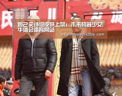 妲己史诗级皮肤上架:未来机器少女|华体会体育网站(图1) 华体会体育网站