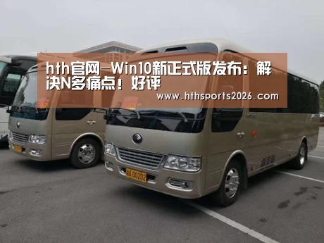 hth官网-Win10新正式版发布:解决N多痛点!好评(图3) 华体会官网入口