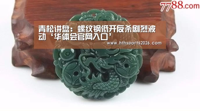 青松讲盘:螺纹钢低开反杀剧烈波动‘华体会官网入口’(图1) 华体会官网入口