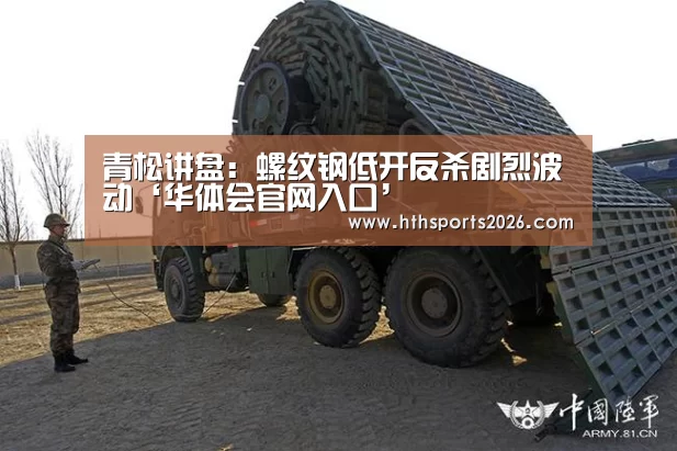 青松讲盘:螺纹钢低开反杀剧烈波动‘华体会官网入口’(图2) 青松讲盘:螺纹钢低开反杀剧烈波动‘华体会官网入口’(图2)