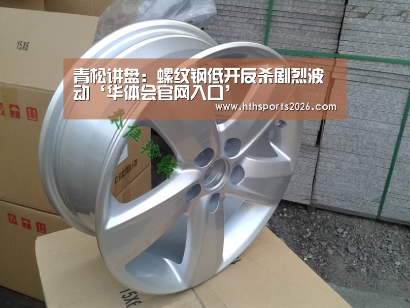 青松讲盘:螺纹钢低开反杀剧烈波动‘华体会官网入口’(图3) 青松讲盘:螺纹钢低开反杀剧烈波动‘华体会官网入口’(图3)
