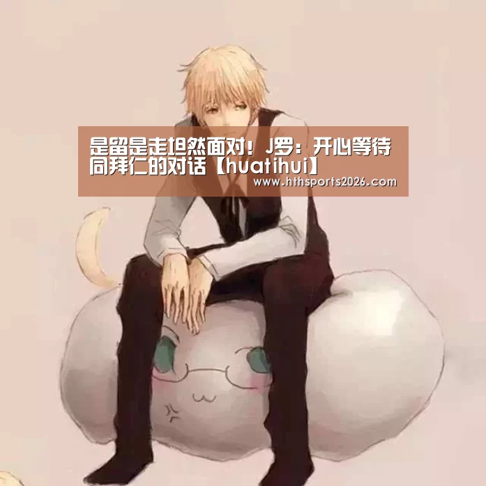 是留是走坦然面对!J罗:开心等待同拜仁的对话【huatihui】(图3) 华体会体育网站