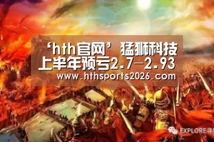 ‘hth官网’猛狮科技上半年预亏2.7-2.93亿元 新能源汽车电池业务不及预期(图3) ‘hth官网’猛狮科技上半年预亏2.7-2.93亿元 新能源汽车电池业务不及预期(图3)