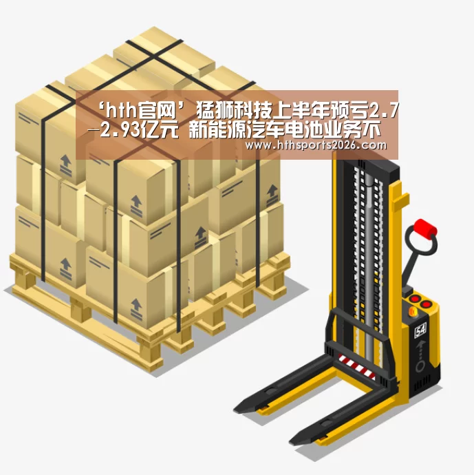 ‘hth官网’猛狮科技上半年预亏2.7-2.93亿元 新能源汽车电池业务不及预期(图2) hth官网